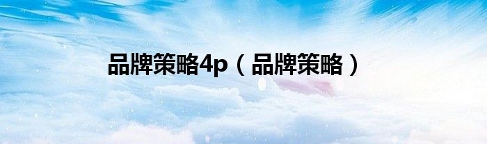  品牌策略4p（品牌策略）