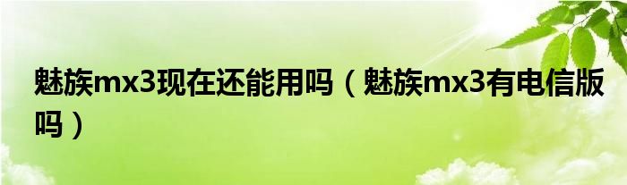  魅族mx3现在还能用吗（魅族mx3有电信版吗）