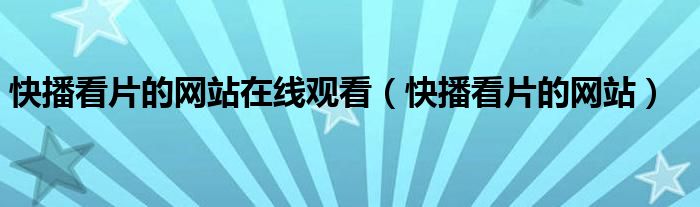  快播看片的网站在线观看（快播看片的网站）