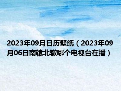 2023年09月日历壁纸（2023年09月06日南辕北辙哪个电视台在播）