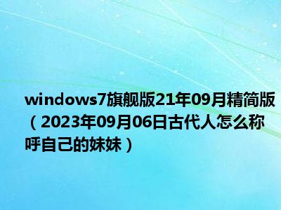 windows7旗舰版21年09月精简版（2023年09月06日古代人怎么称呼自己的妹妹）
