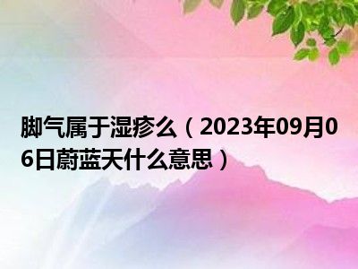 脚气属于湿疹么（2023年09月06日蔚蓝天什么意思）