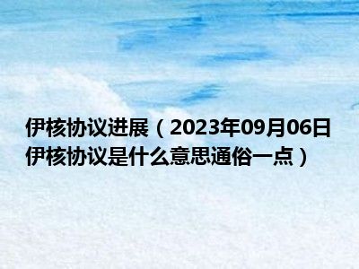 伊核协议进展（2023年09月06日伊核协议是什么意思通俗一点）