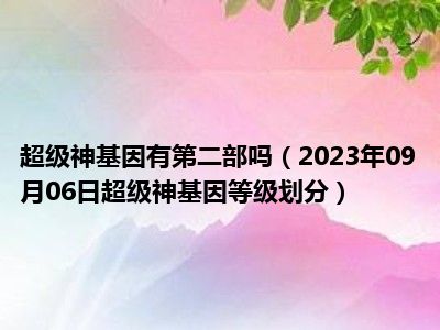 超级神基因有第二部吗（2023年09月06日超级神基因等级划分）