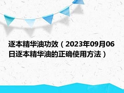 逐本精华油功效（2023年09月06日逐本精华油的正确使用方法）