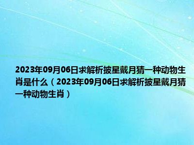 2023年09月06日求解析披星戴月猜一种动物生肖是什么（2023年09月06日求解析披星戴月猜一种动物生肖）