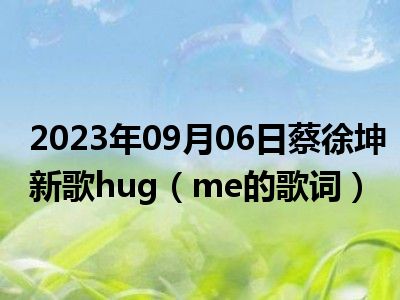 2023年09月06日蔡徐坤新歌hug（me的歌词）