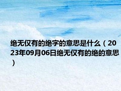 绝无仅有的绝字的意思是什么（2023年09月06日绝无仅有的绝的意思）