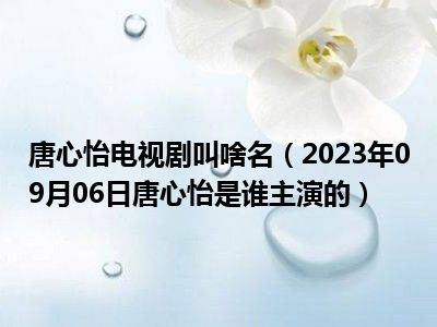 唐心怡电视剧叫啥名（2023年09月06日唐心怡是谁主演的）