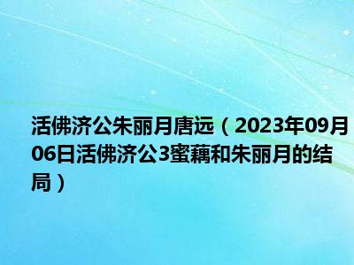 活佛济公朱丽月唐远（2023年09月06日活佛济公3蜜藕和朱丽月的结局）