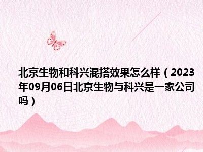 北京生物和科兴混搭效果怎么样（2023年09月06日北京生物与科兴是一家公司吗）