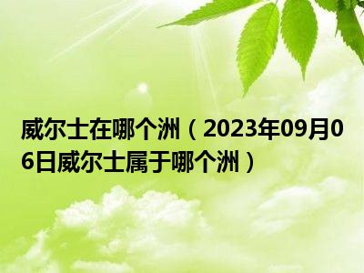 威尔士在哪个洲（2023年09月06日威尔士属于哪个洲）