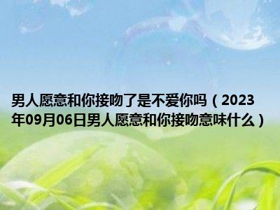 男人愿意和你接吻了是不爱你吗（2023年09月06日男人愿意和你接吻意味什么）