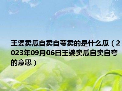 王婆卖瓜自卖自夸卖的是什么瓜（2023年09月06日王婆卖瓜自卖自夸的意思）