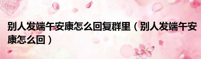 别人发端午安康怎么回复群里（别人发端午安康怎么回）