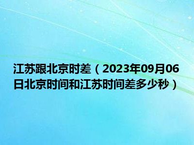 江苏跟北京时差（2023年09月06日北京时间和江苏时间差多少秒）