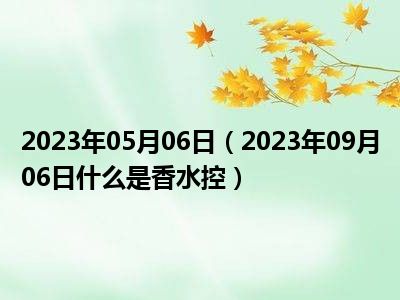 2023年05月06日（2023年09月06日什么是香水控）