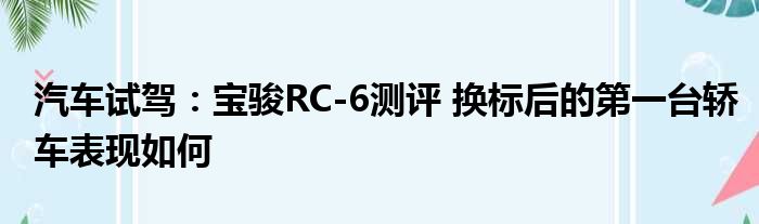 汽车试驾：宝骏RC-6测评 换标后的第一台轿车表现如何