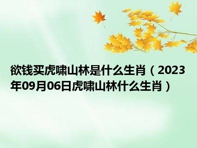 欲钱买虎啸山林是什么生肖（2023年09月06日虎啸山林什么生肖）