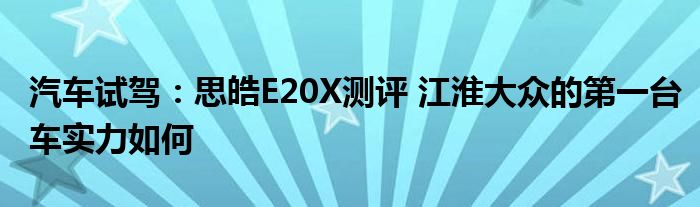 汽车试驾：思皓E20X测评 江淮大众的第一台车实力如何