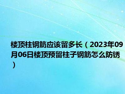 楼顶柱钢筋应该留多长（2023年09月06日楼顶预留柱子钢筋怎么防锈）