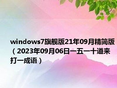 windows7旗舰版21年09月精简版（2023年09月06日一五一十道来打一成语）