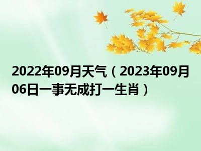 2022年09月天气（2023年09月06日一事无成打一生肖）