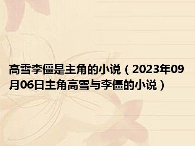 高雪李僵是主角的小说（2023年09月06日主角高雪与李僵的小说）