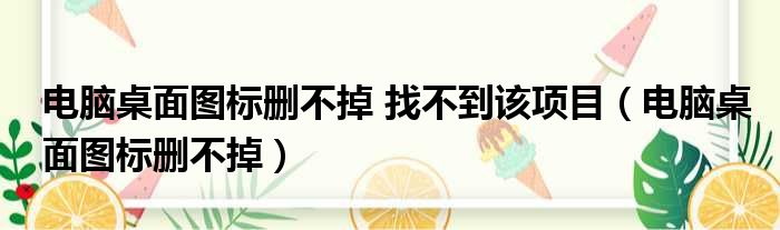 电脑桌面图标删不掉 找不到该项目（电脑桌面图标删不掉）