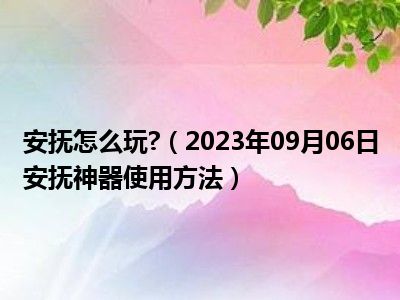 安抚怎么玩 （2023年09月06日安抚神器使用方法）