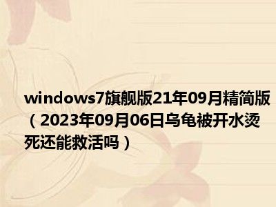 windows7旗舰版21年09月精简版（2023年09月06日乌龟被开水烫死还能救活吗）
