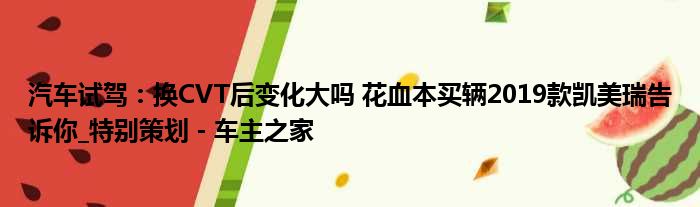 汽车试驾：换CVT后变化大吗 花血本买辆2019款凯美瑞告诉你 特别策划 - 车主之家