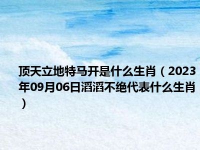 顶天立地特马开是什么生肖（2023年09月06日滔滔不绝代表什么生肖）