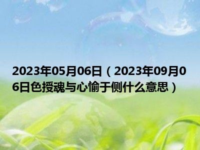 2023年05月06日（2023年09月06日色授魂与心愉于侧什么意思）