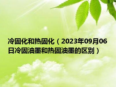 冷固化和热固化（2023年09月06日冷固油墨和热固油墨的区别）