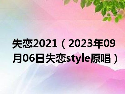 失恋2021（2023年09月06日失恋style原唱）