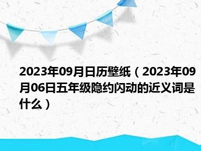 2023年09月日历壁纸（2023年09月06日五年级隐约闪动的近义词是什么）