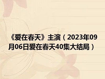 《爱在春天》主演（2023年09月06日爱在春天40集大结局）