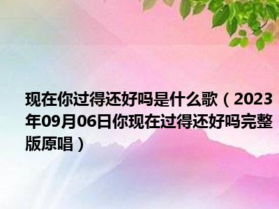 现在你过得还好吗是什么歌（2023年09月06日你现在过得还好吗完整版原唱）