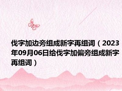 伐字加边旁组成新字再组词（2023年09月06日给伐字加偏旁组成新字再组词）