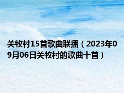 关牧村15首歌曲联播（2023年09月06日关牧村的歌曲十首）