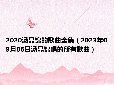 2020汤晶锦的歌曲全集（2023年09月06日汤晶锦唱的所有歌曲）
