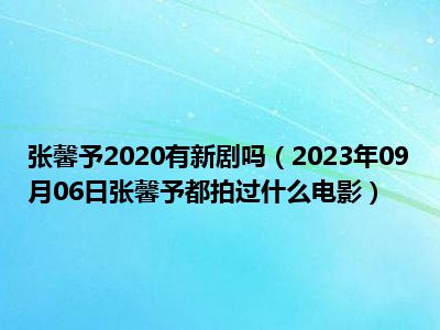 张馨予2020有新剧吗（2023年09月06日张馨予都拍过什么电影）