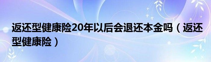  返还型健康险20年以后会退还本金吗（返还型健康险）