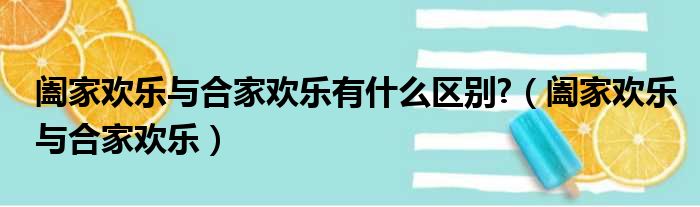 阖家欢乐与合家欢乐有什么区别 （阖家欢乐与合家欢乐）