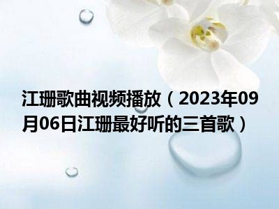 江珊歌曲视频播放（2023年09月06日江珊最好听的三首歌）