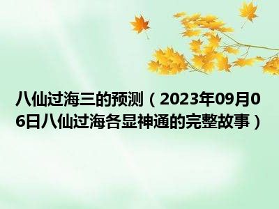 八仙过海三的预测（2023年09月06日八仙过海各显神通的完整故事）