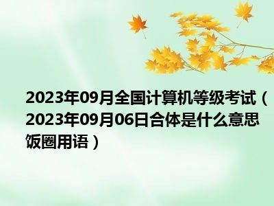 2023年09月全国计算机等级考试（2023年09月06日合体是什么意思饭圈用语）