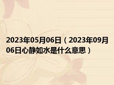 2023年05月06日（2023年09月06日心静如水是什么意思）