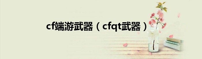  cf端游武器（cfqt武器）